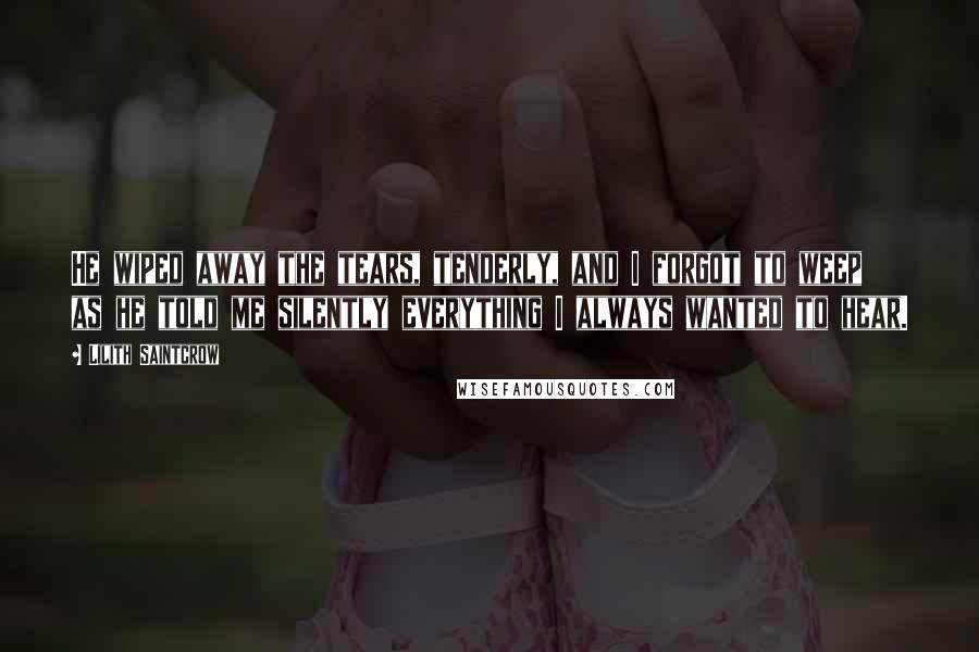 Lilith Saintcrow Quotes: He wiped away the tears, tenderly, and I forgot to weep as he told me silently everything I always wanted to hear.