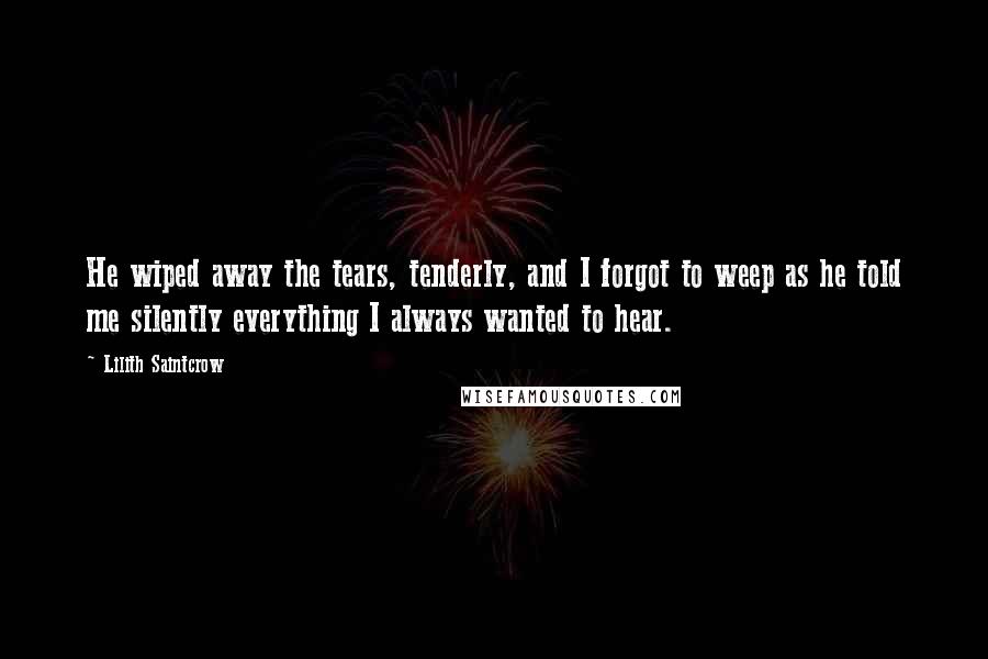 Lilith Saintcrow Quotes: He wiped away the tears, tenderly, and I forgot to weep as he told me silently everything I always wanted to hear.