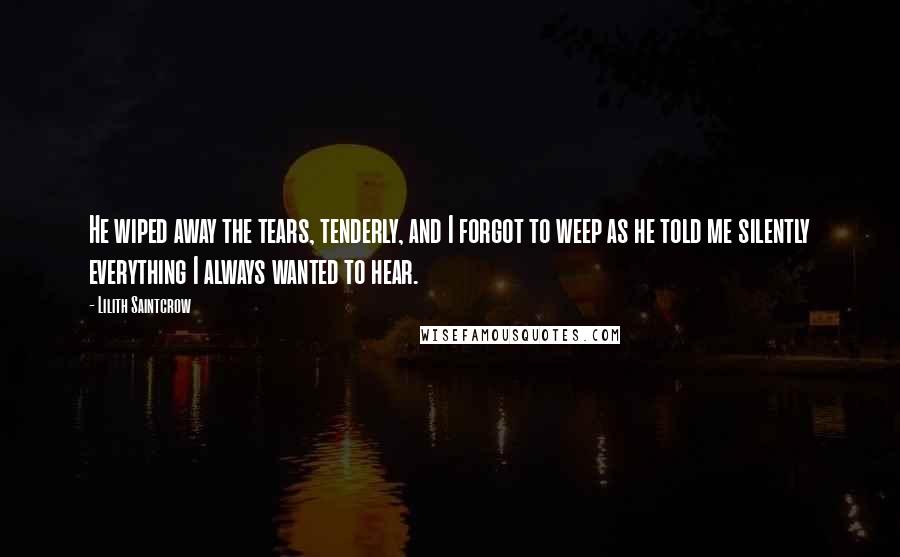 Lilith Saintcrow Quotes: He wiped away the tears, tenderly, and I forgot to weep as he told me silently everything I always wanted to hear.