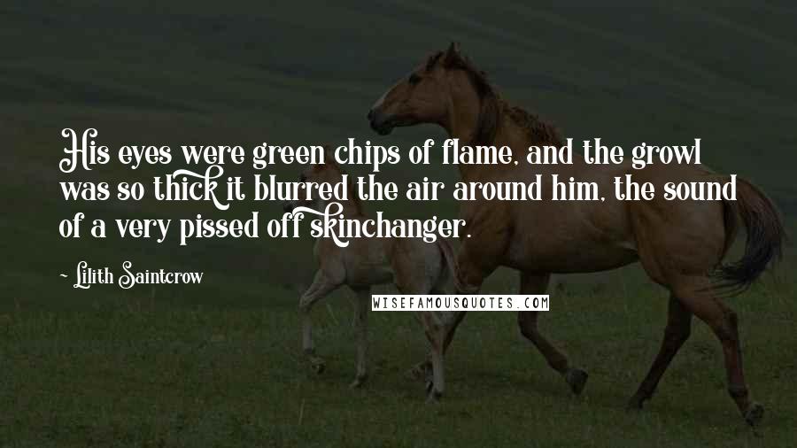 Lilith Saintcrow Quotes: His eyes were green chips of flame, and the growl was so thick it blurred the air around him, the sound of a very pissed off skinchanger.