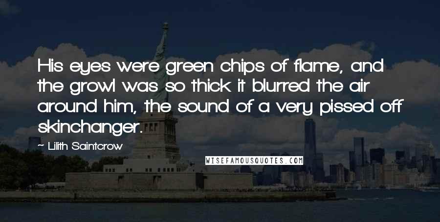 Lilith Saintcrow Quotes: His eyes were green chips of flame, and the growl was so thick it blurred the air around him, the sound of a very pissed off skinchanger.