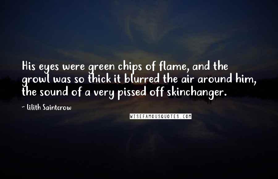 Lilith Saintcrow Quotes: His eyes were green chips of flame, and the growl was so thick it blurred the air around him, the sound of a very pissed off skinchanger.