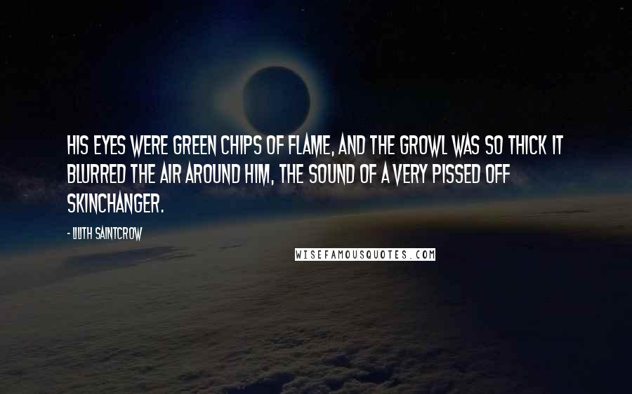 Lilith Saintcrow Quotes: His eyes were green chips of flame, and the growl was so thick it blurred the air around him, the sound of a very pissed off skinchanger.