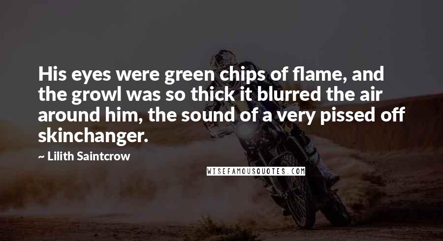 Lilith Saintcrow Quotes: His eyes were green chips of flame, and the growl was so thick it blurred the air around him, the sound of a very pissed off skinchanger.