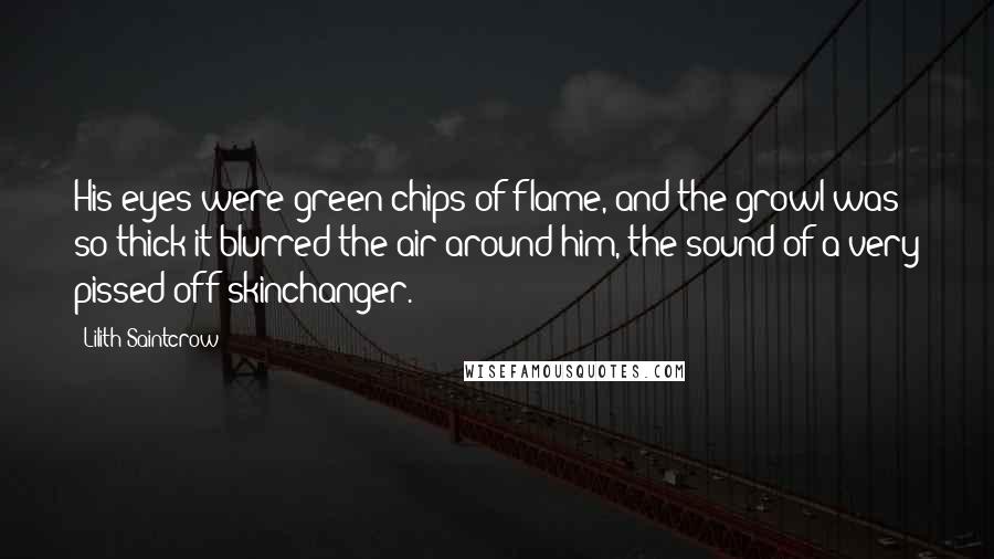 Lilith Saintcrow Quotes: His eyes were green chips of flame, and the growl was so thick it blurred the air around him, the sound of a very pissed off skinchanger.