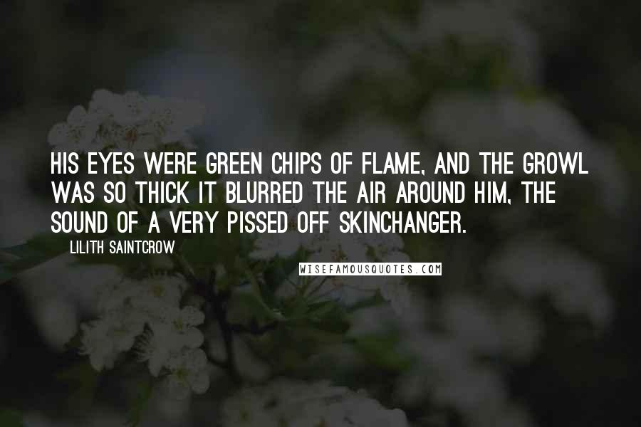 Lilith Saintcrow Quotes: His eyes were green chips of flame, and the growl was so thick it blurred the air around him, the sound of a very pissed off skinchanger.