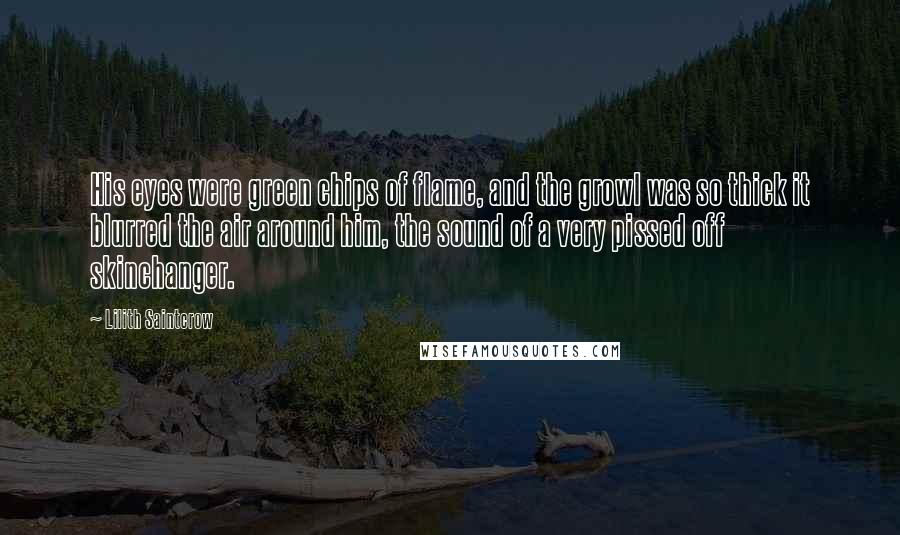 Lilith Saintcrow Quotes: His eyes were green chips of flame, and the growl was so thick it blurred the air around him, the sound of a very pissed off skinchanger.
