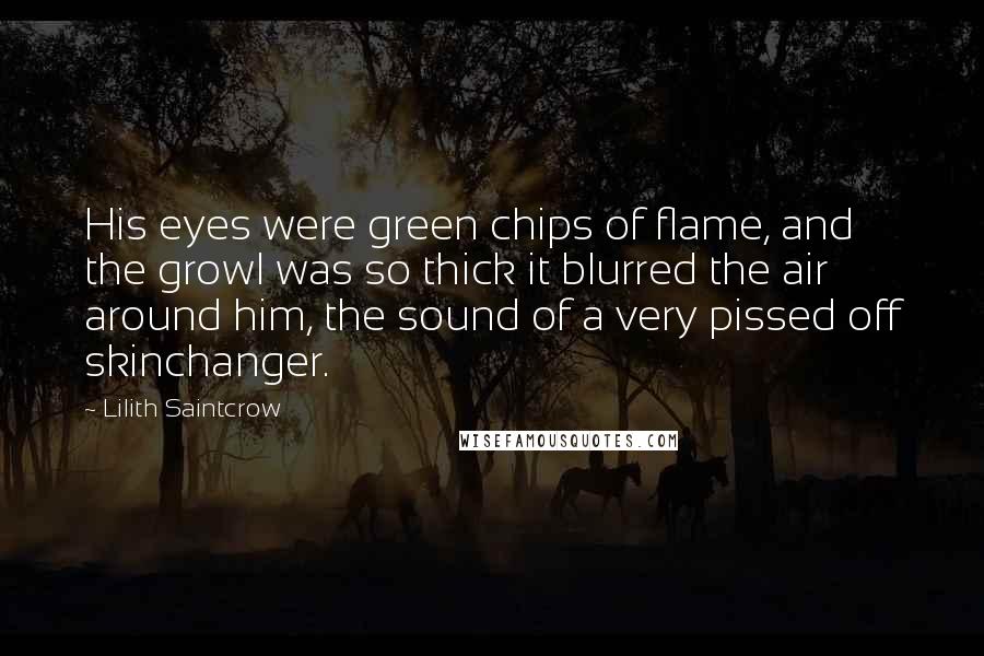 Lilith Saintcrow Quotes: His eyes were green chips of flame, and the growl was so thick it blurred the air around him, the sound of a very pissed off skinchanger.