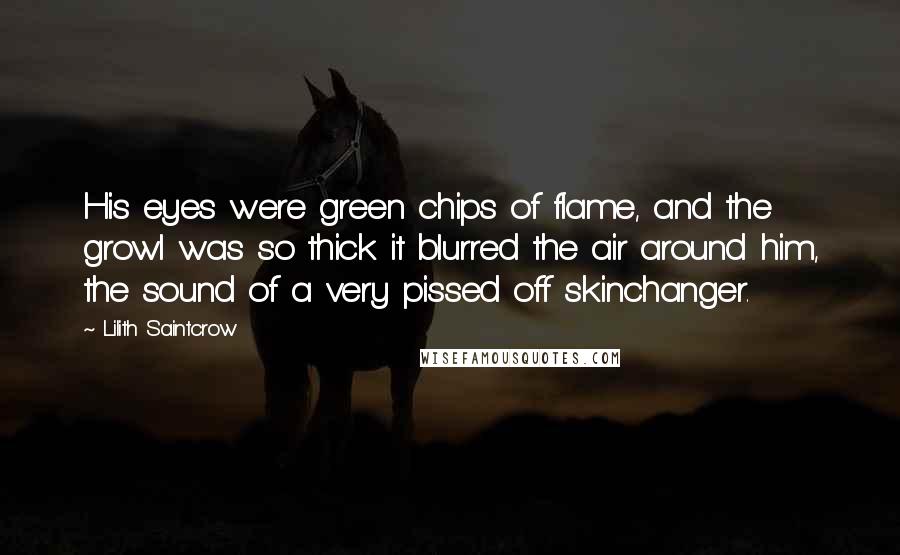 Lilith Saintcrow Quotes: His eyes were green chips of flame, and the growl was so thick it blurred the air around him, the sound of a very pissed off skinchanger.