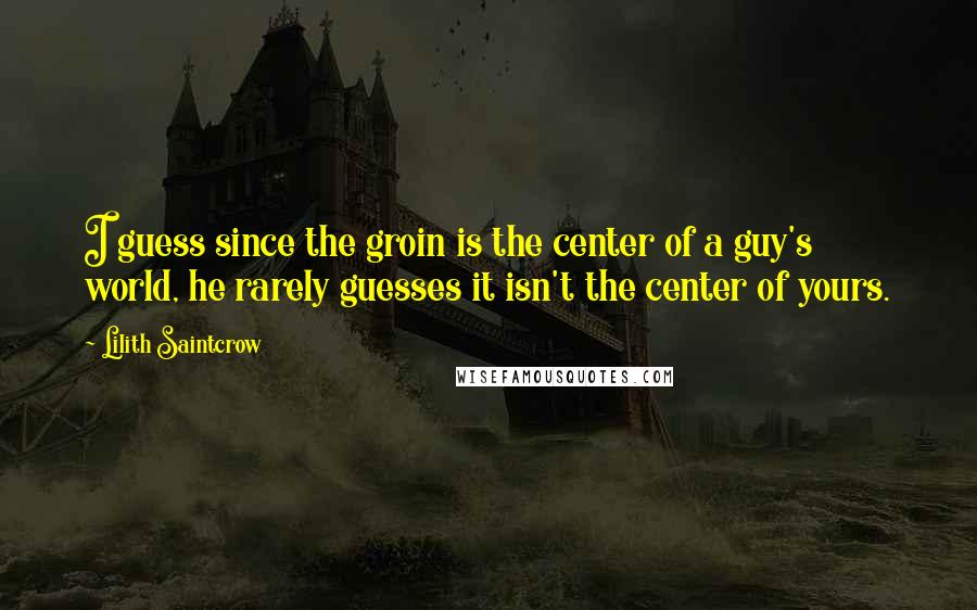 Lilith Saintcrow Quotes: I guess since the groin is the center of a guy's world, he rarely guesses it isn't the center of yours.