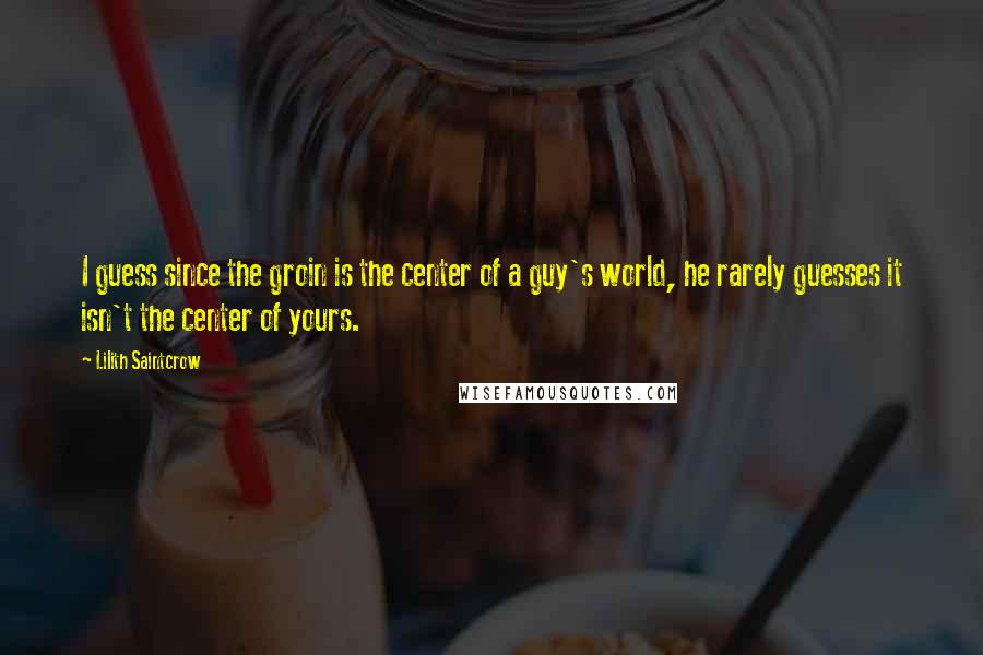 Lilith Saintcrow Quotes: I guess since the groin is the center of a guy's world, he rarely guesses it isn't the center of yours.