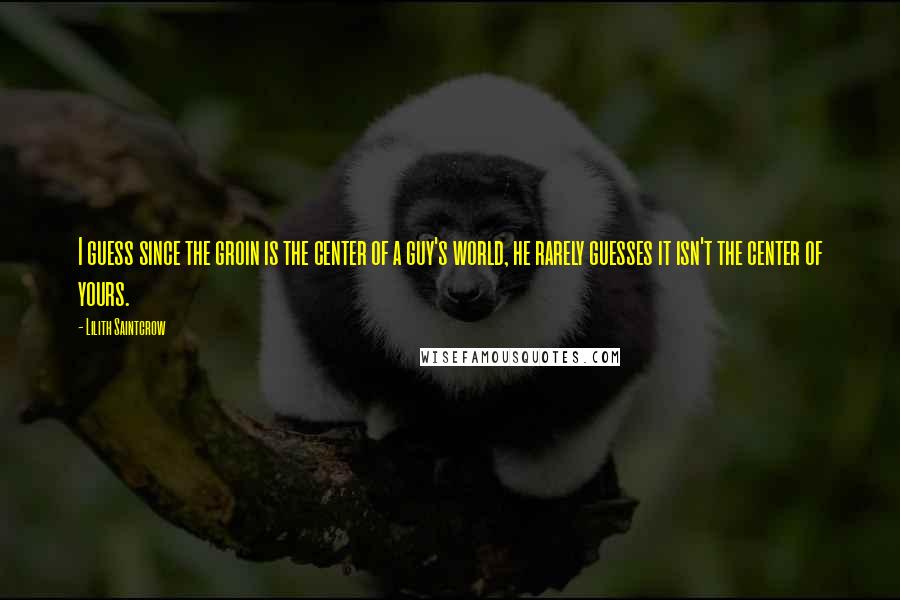 Lilith Saintcrow Quotes: I guess since the groin is the center of a guy's world, he rarely guesses it isn't the center of yours.