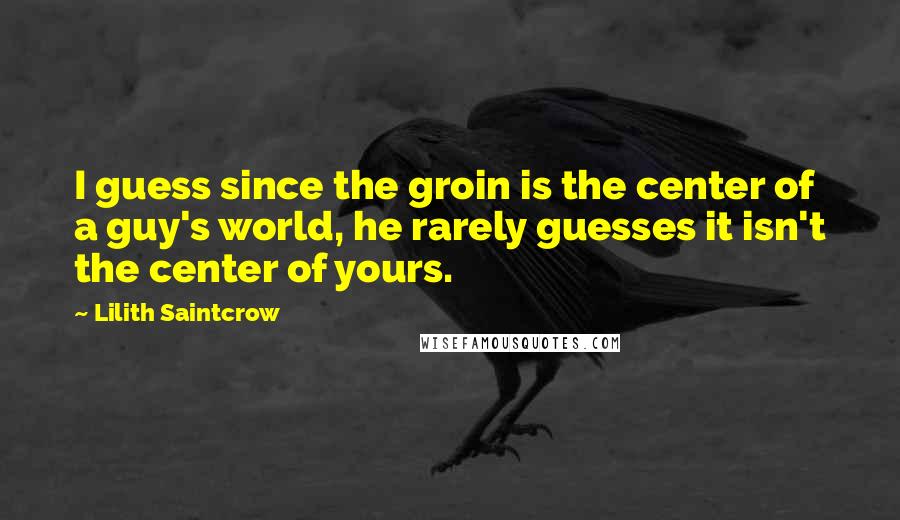 Lilith Saintcrow Quotes: I guess since the groin is the center of a guy's world, he rarely guesses it isn't the center of yours.