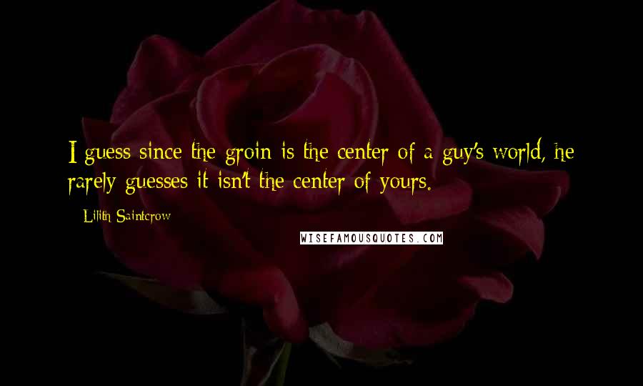 Lilith Saintcrow Quotes: I guess since the groin is the center of a guy's world, he rarely guesses it isn't the center of yours.