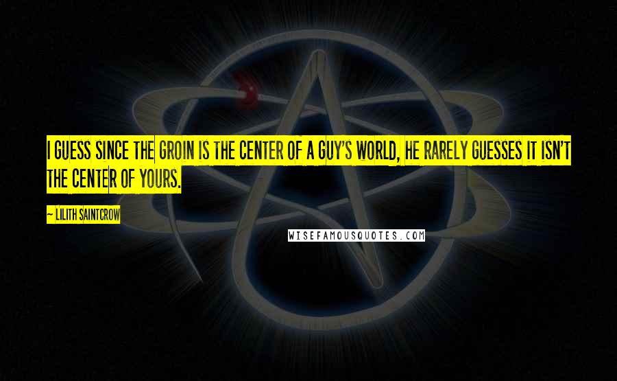 Lilith Saintcrow Quotes: I guess since the groin is the center of a guy's world, he rarely guesses it isn't the center of yours.