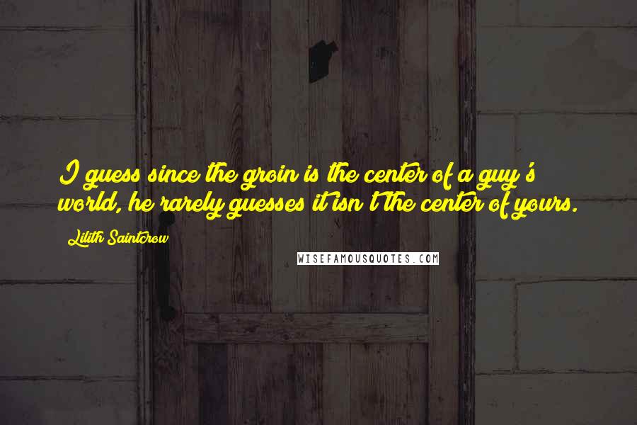 Lilith Saintcrow Quotes: I guess since the groin is the center of a guy's world, he rarely guesses it isn't the center of yours.