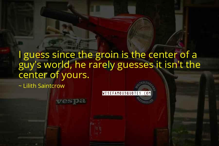 Lilith Saintcrow Quotes: I guess since the groin is the center of a guy's world, he rarely guesses it isn't the center of yours.