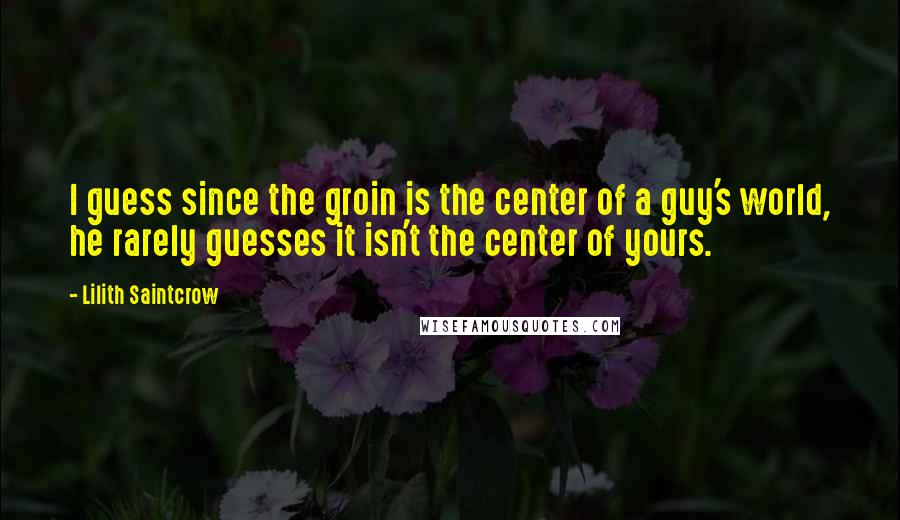 Lilith Saintcrow Quotes: I guess since the groin is the center of a guy's world, he rarely guesses it isn't the center of yours.