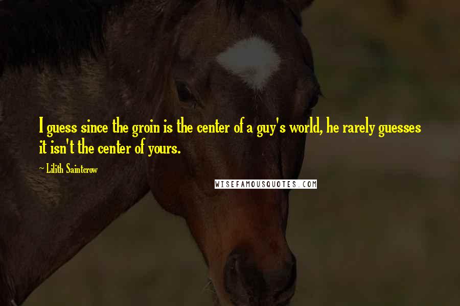 Lilith Saintcrow Quotes: I guess since the groin is the center of a guy's world, he rarely guesses it isn't the center of yours.