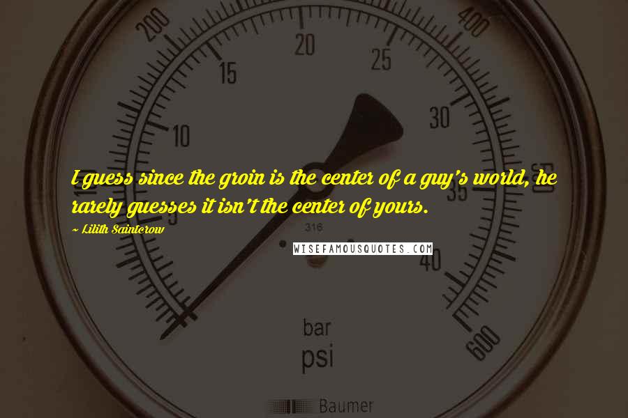 Lilith Saintcrow Quotes: I guess since the groin is the center of a guy's world, he rarely guesses it isn't the center of yours.