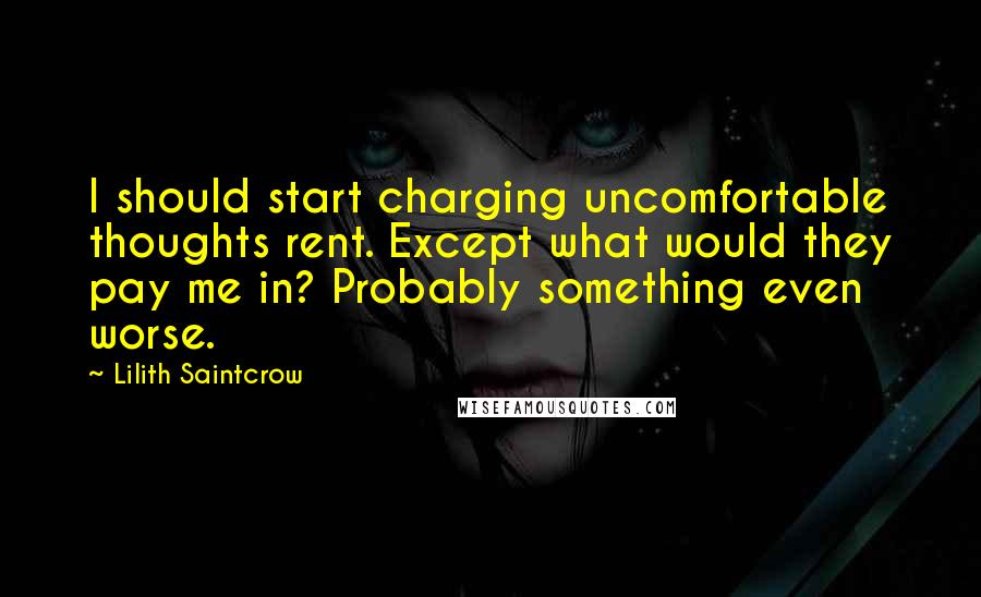 Lilith Saintcrow Quotes: I should start charging uncomfortable thoughts rent. Except what would they pay me in? Probably something even worse.
