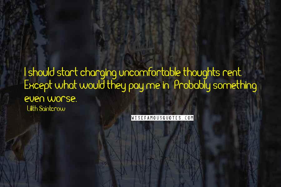 Lilith Saintcrow Quotes: I should start charging uncomfortable thoughts rent. Except what would they pay me in? Probably something even worse.