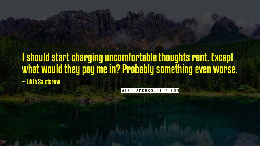 Lilith Saintcrow Quotes: I should start charging uncomfortable thoughts rent. Except what would they pay me in? Probably something even worse.