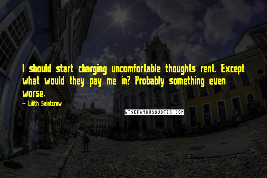 Lilith Saintcrow Quotes: I should start charging uncomfortable thoughts rent. Except what would they pay me in? Probably something even worse.