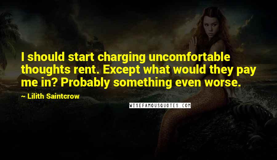 Lilith Saintcrow Quotes: I should start charging uncomfortable thoughts rent. Except what would they pay me in? Probably something even worse.
