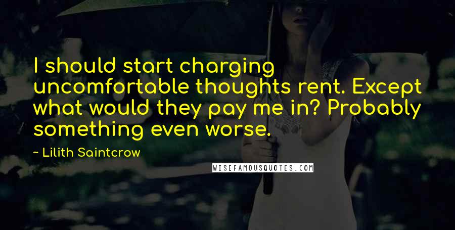 Lilith Saintcrow Quotes: I should start charging uncomfortable thoughts rent. Except what would they pay me in? Probably something even worse.