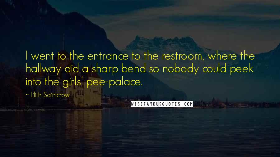 Lilith Saintcrow Quotes: I went to the entrance to the restroom, where the hallway did a sharp bend so nobody could peek into the girls' pee-palace.