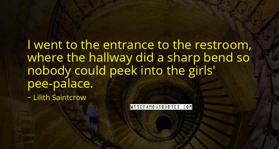 Lilith Saintcrow Quotes: I went to the entrance to the restroom, where the hallway did a sharp bend so nobody could peek into the girls' pee-palace.