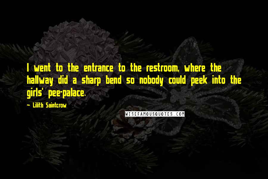 Lilith Saintcrow Quotes: I went to the entrance to the restroom, where the hallway did a sharp bend so nobody could peek into the girls' pee-palace.