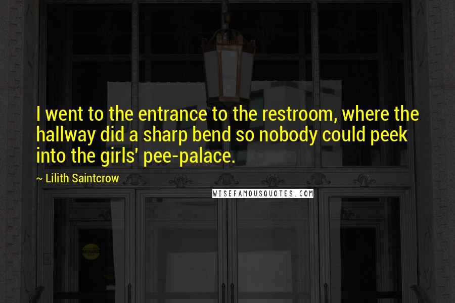 Lilith Saintcrow Quotes: I went to the entrance to the restroom, where the hallway did a sharp bend so nobody could peek into the girls' pee-palace.