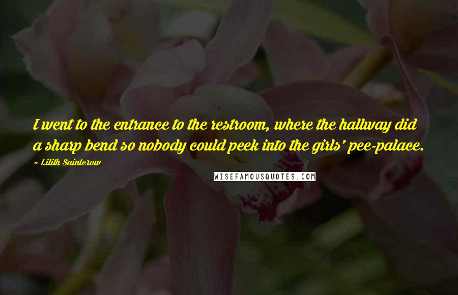 Lilith Saintcrow Quotes: I went to the entrance to the restroom, where the hallway did a sharp bend so nobody could peek into the girls' pee-palace.