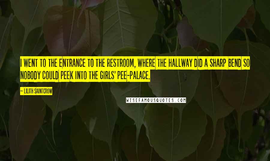 Lilith Saintcrow Quotes: I went to the entrance to the restroom, where the hallway did a sharp bend so nobody could peek into the girls' pee-palace.