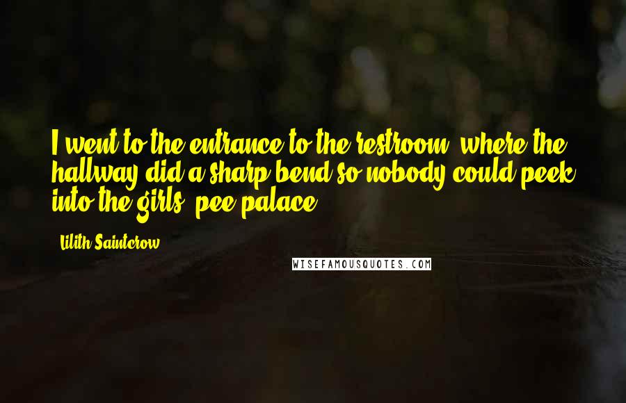 Lilith Saintcrow Quotes: I went to the entrance to the restroom, where the hallway did a sharp bend so nobody could peek into the girls' pee-palace.