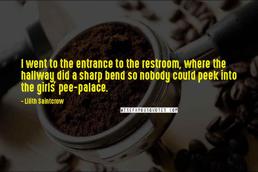 Lilith Saintcrow Quotes: I went to the entrance to the restroom, where the hallway did a sharp bend so nobody could peek into the girls' pee-palace.