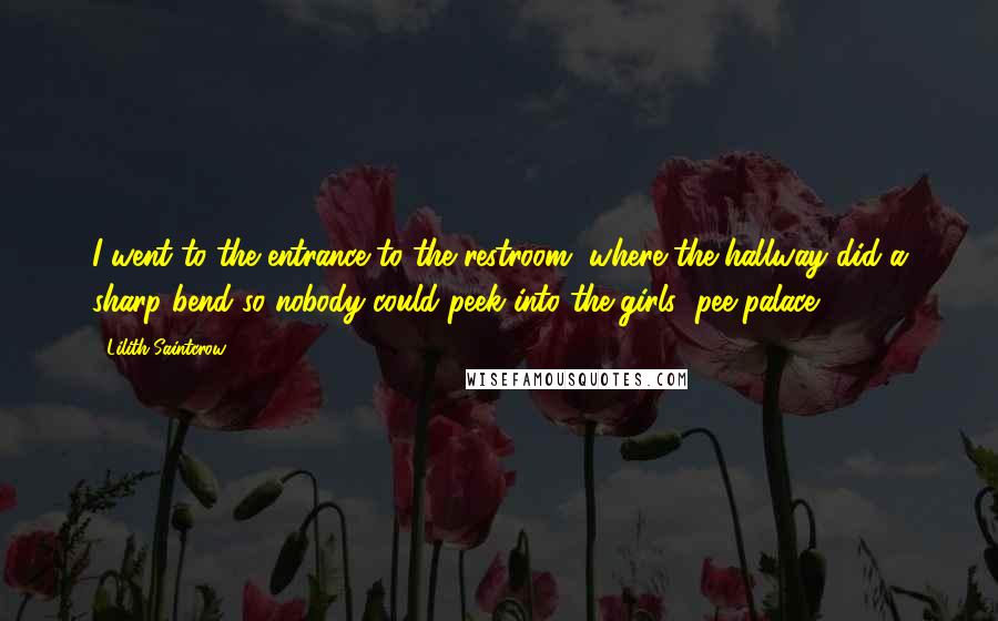 Lilith Saintcrow Quotes: I went to the entrance to the restroom, where the hallway did a sharp bend so nobody could peek into the girls' pee-palace.