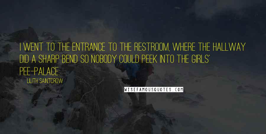 Lilith Saintcrow Quotes: I went to the entrance to the restroom, where the hallway did a sharp bend so nobody could peek into the girls' pee-palace.