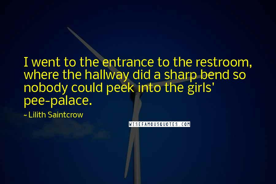 Lilith Saintcrow Quotes: I went to the entrance to the restroom, where the hallway did a sharp bend so nobody could peek into the girls' pee-palace.