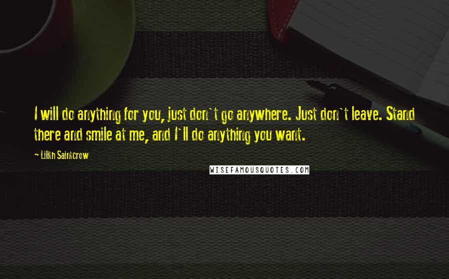 Lilith Saintcrow Quotes: I will do anything for you, just don't go anywhere. Just don't leave. Stand there and smile at me, and I'll do anything you want.