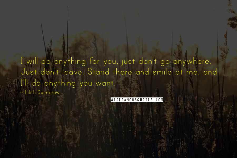 Lilith Saintcrow Quotes: I will do anything for you, just don't go anywhere. Just don't leave. Stand there and smile at me, and I'll do anything you want.