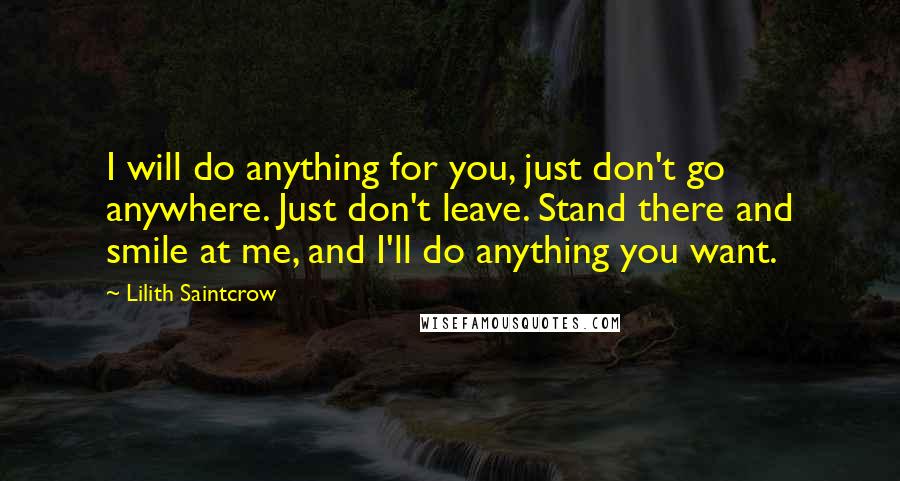 Lilith Saintcrow Quotes: I will do anything for you, just don't go anywhere. Just don't leave. Stand there and smile at me, and I'll do anything you want.