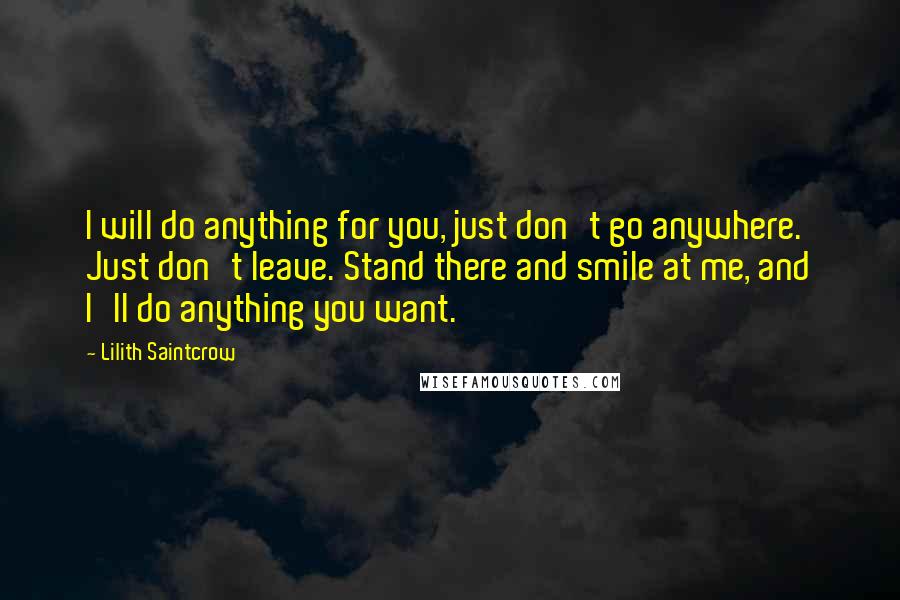 Lilith Saintcrow Quotes: I will do anything for you, just don't go anywhere. Just don't leave. Stand there and smile at me, and I'll do anything you want.