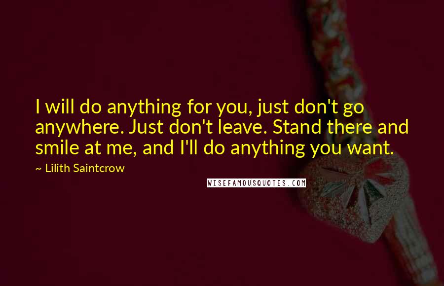 Lilith Saintcrow Quotes: I will do anything for you, just don't go anywhere. Just don't leave. Stand there and smile at me, and I'll do anything you want.