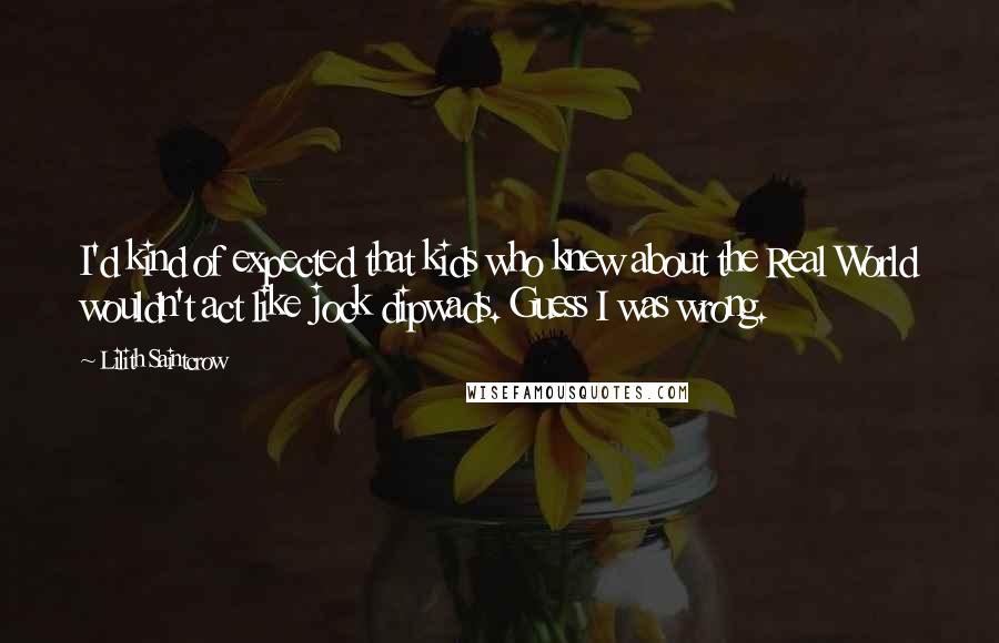 Lilith Saintcrow Quotes: I'd kind of expected that kids who knew about the Real World wouldn't act like jock dipwads. Guess I was wrong.