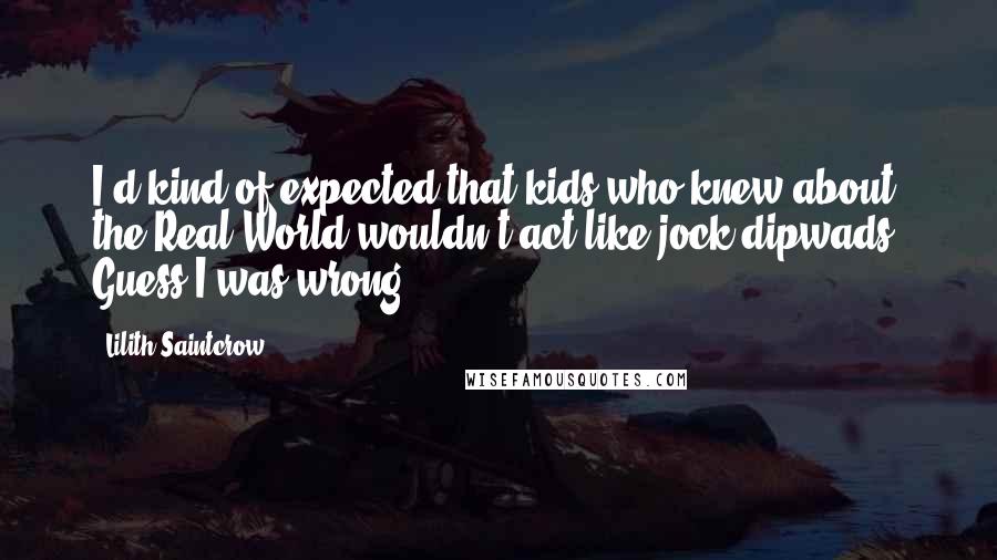 Lilith Saintcrow Quotes: I'd kind of expected that kids who knew about the Real World wouldn't act like jock dipwads. Guess I was wrong.