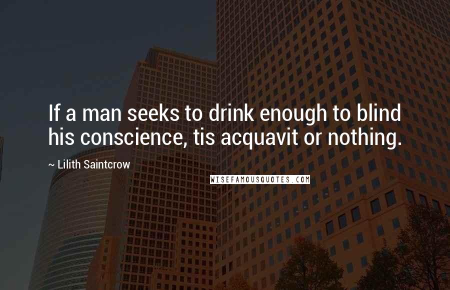 Lilith Saintcrow Quotes: If a man seeks to drink enough to blind his conscience, tis acquavit or nothing.