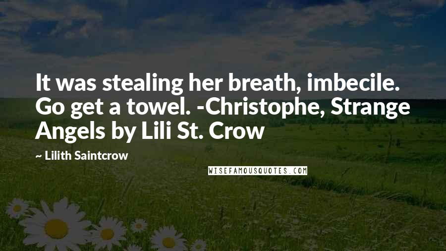 Lilith Saintcrow Quotes: It was stealing her breath, imbecile. Go get a towel. -Christophe, Strange Angels by Lili St. Crow